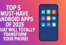 Top 5 Must-Have Android Apps of 2025 That Will Totally Transform Your Phone!